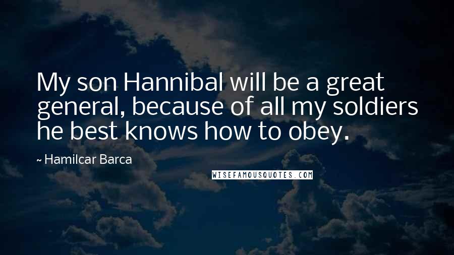 Hamilcar Barca quotes: My son Hannibal will be a great general, because of all my soldiers he best knows how to obey.