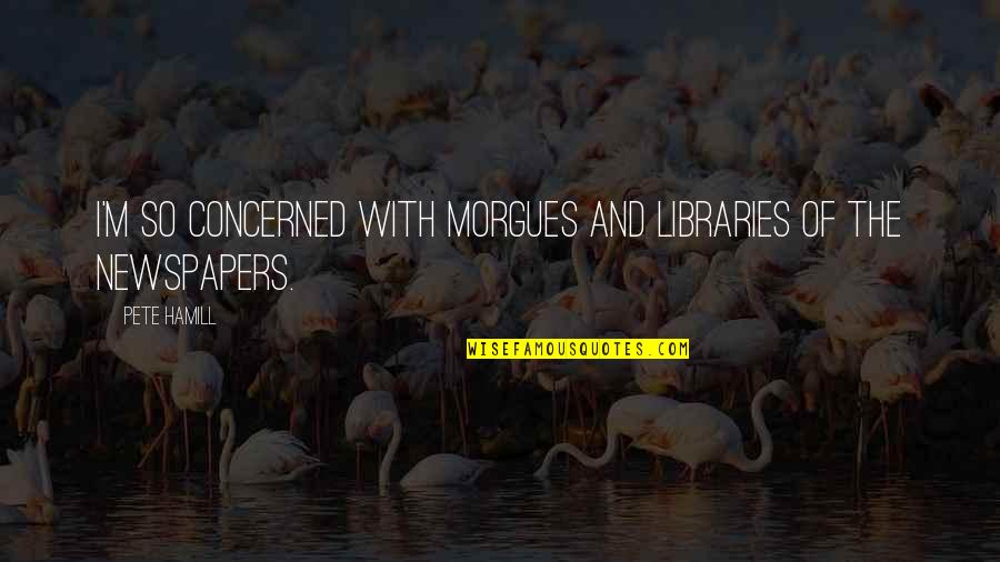 Hamill Quotes By Pete Hamill: I'm so concerned with morgues and libraries of