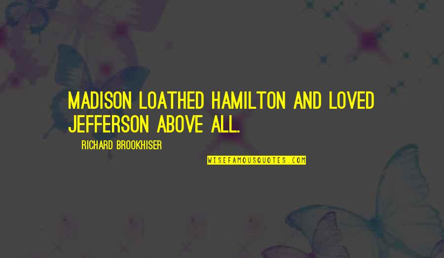 Hamilton And Jefferson Quotes By Richard Brookhiser: Madison loathed Hamilton and loved Jefferson above all.