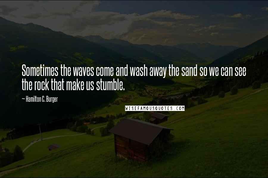 Hamilton C. Burger quotes: Sometimes the waves come and wash away the sand so we can see the rock that make us stumble.