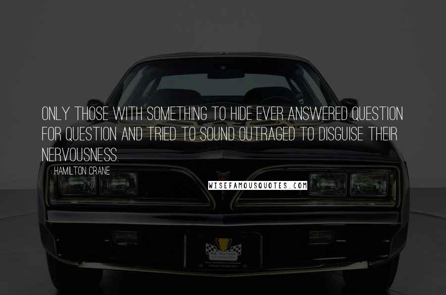 Hamilton Crane quotes: only those with something to hide ever answered question for question and tried to sound outraged to disguise their nervousness.