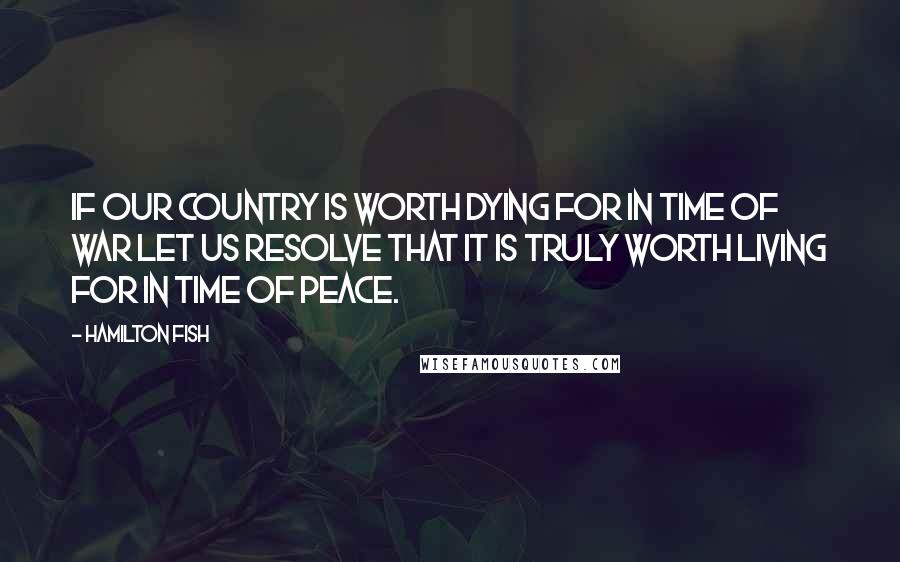 Hamilton Fish quotes: If our country is worth dying for in time of war let us resolve that it is truly worth living for in time of peace.