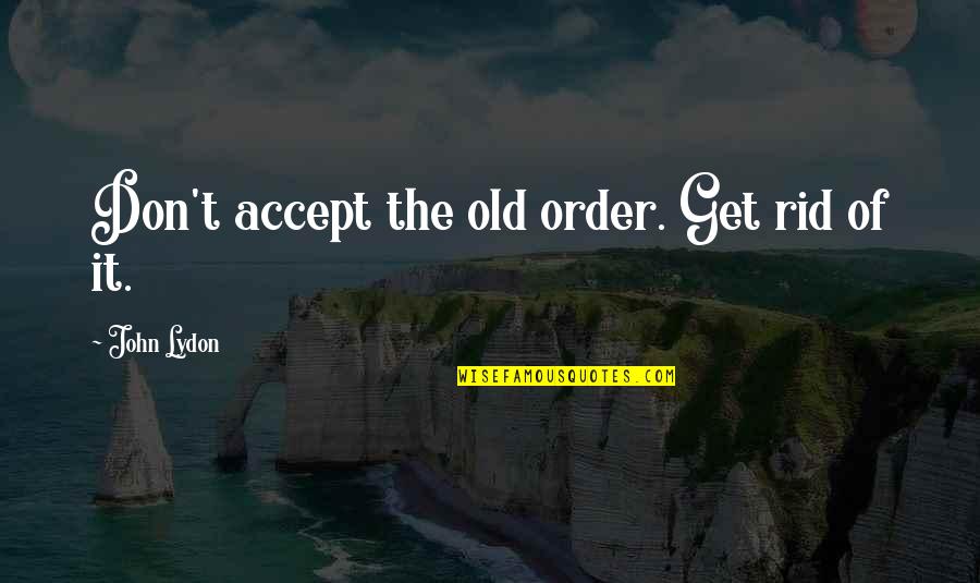 Hamilton Jefferson Quotes By John Lydon: Don't accept the old order. Get rid of Hamilton Jefferson Quotes By John Lydon: Don't accept the old order. Get rid of