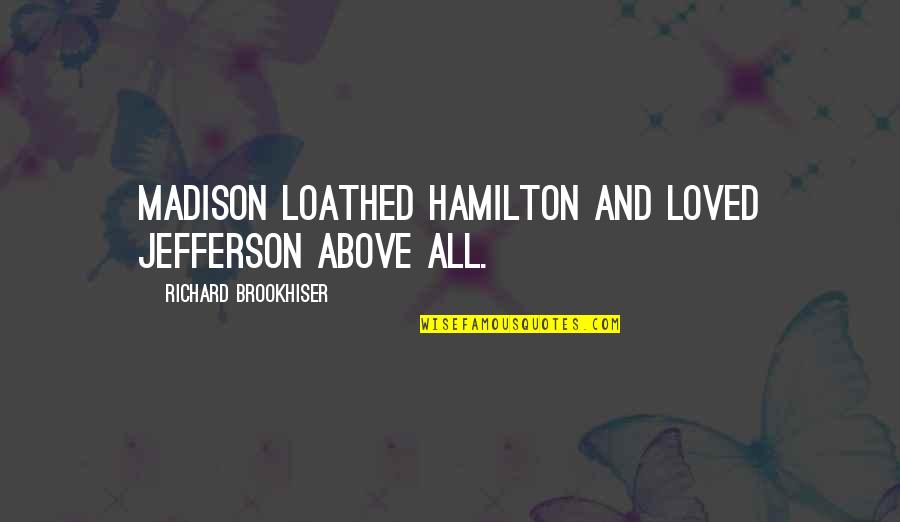 Hamilton Jefferson Quotes By Richard Brookhiser: Madison loathed Hamilton and loved Jefferson above all. Hamilton Jefferson Quotes By Richard Brookhiser: Madison loathed Hamilton and loved Jefferson above all.