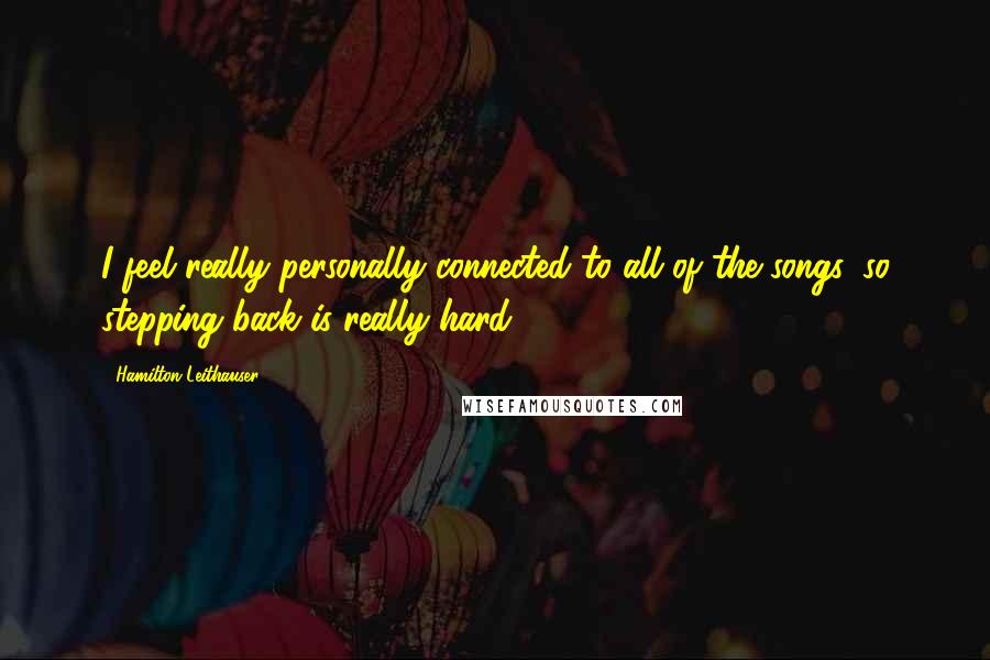 Hamilton Leithauser quotes: I feel really personally connected to all of the songs, so stepping back is really hard.