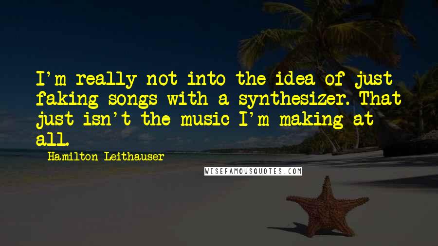 Hamilton Leithauser quotes: I'm really not into the idea of just faking songs with a synthesizer. That just isn't the music I'm making at all. Hamilton Leithauser quotes: I'm really not into the idea of just faking songs with a synthesizer. That just isn't the music I'm making at all.