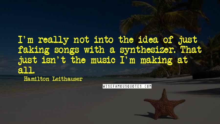 Hamilton Leithauser quotes: I'm really not into the idea of just faking songs with a synthesizer. That just isn't the music I'm making at all.