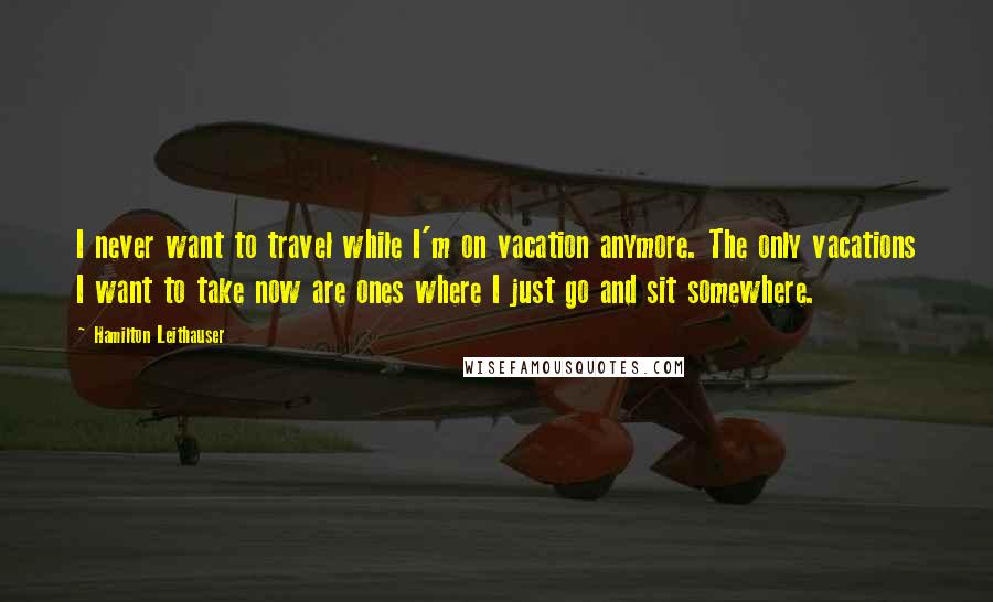 Hamilton Leithauser quotes: I never want to travel while I'm on vacation anymore. The only vacations I want to take now are ones where I just go and sit somewhere.
