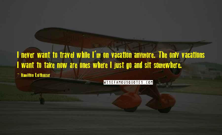 Hamilton Leithauser quotes: I never want to travel while I'm on vacation anymore. The only vacations I want to take now are ones where I just go and sit somewhere. Hamilton Leithauser quotes: I never want to travel while I'm on vacation anymore. The only vacations I want to take now are ones where I just go and sit somewhere.