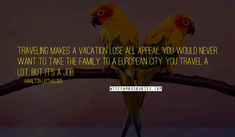 Hamilton Leithauser quotes: Traveling makes a vacation lose all appeal. You would never want to take the family to a European city. You travel a lot, but it's a job.