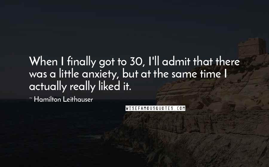 Hamilton Leithauser quotes: When I finally got to 30, I'll admit that there was a little anxiety, but at the same time I actually really liked it.
