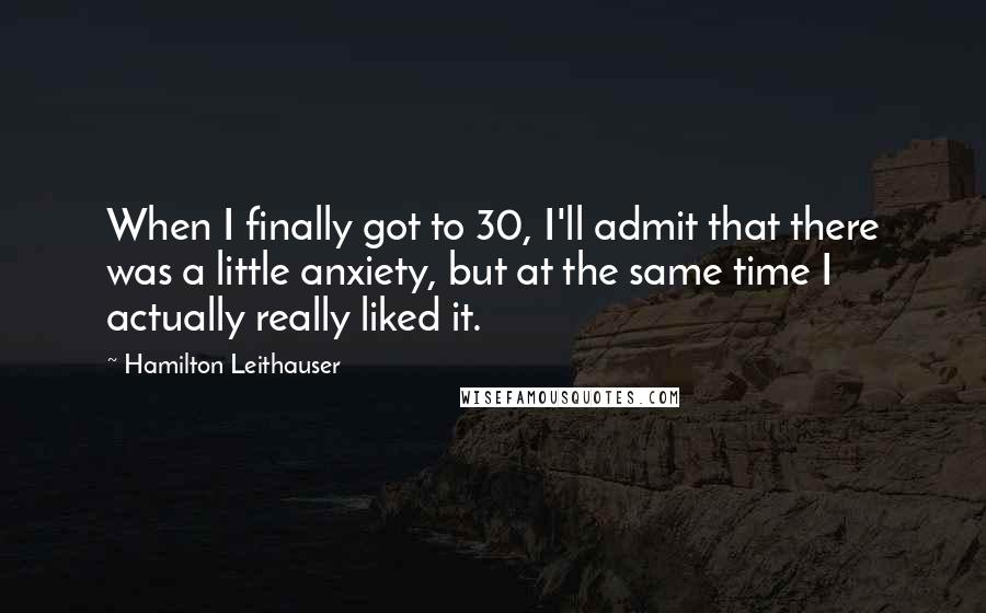 Hamilton Leithauser quotes: When I finally got to 30, I'll admit that there was a little anxiety, but at the same time I actually really liked it. Hamilton Leithauser quotes: When I finally got to 30, I'll admit that there was a little anxiety, but at the same time I actually really liked it.