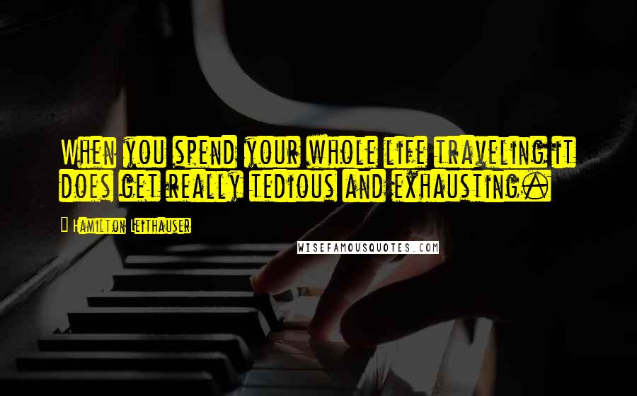 Hamilton Leithauser quotes: When you spend your whole life traveling it does get really tedious and exhausting.