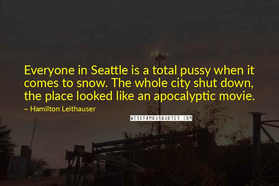 Hamilton Leithauser quotes: Everyone in Seattle is a total pussy when it comes to snow. The whole city shut down, the place looked like an apocalyptic movie. Hamilton Leithauser quotes: Everyone in Seattle is a total pussy when it comes to snow. The whole city shut down, the place looked like an apocalyptic movie.