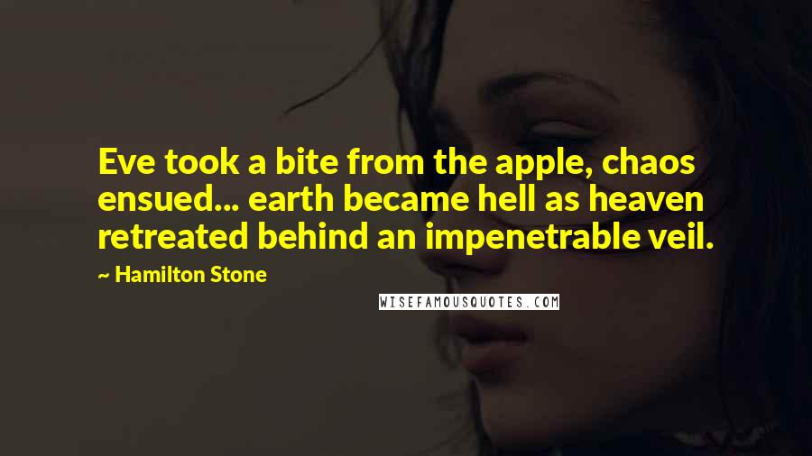 Hamilton Stone quotes: Eve took a bite from the apple, chaos ensued... earth became hell as heaven retreated behind an impenetrable veil.