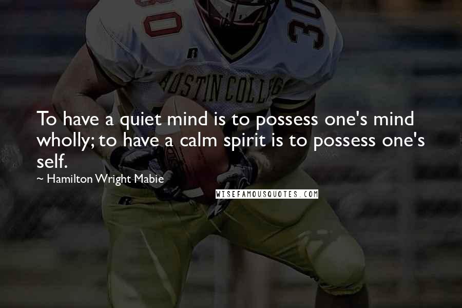 Hamilton Wright Mabie quotes: To have a quiet mind is to possess one's mind wholly; to have a calm spirit is to possess one's self.