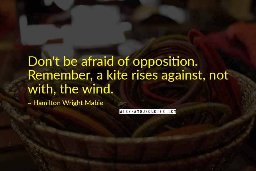 Hamilton Wright Mabie quotes: Don't be afraid of opposition. Remember, a kite rises against, not with, the wind.