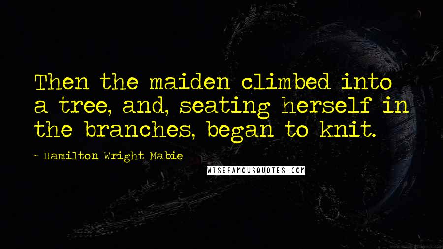 Hamilton Wright Mabie quotes: Then the maiden climbed into a tree, and, seating herself in the branches, began to knit.