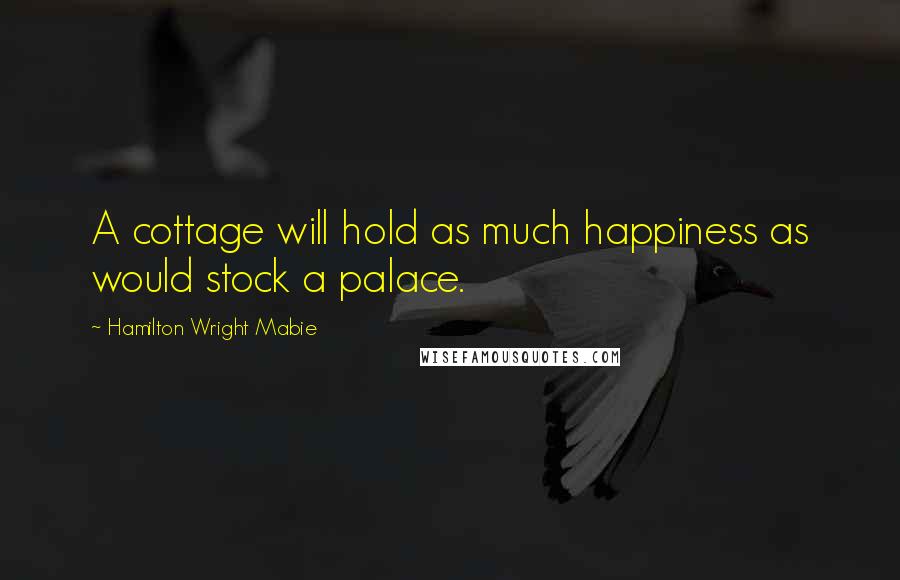 Hamilton Wright Mabie quotes: A cottage will hold as much happiness as would stock a palace.