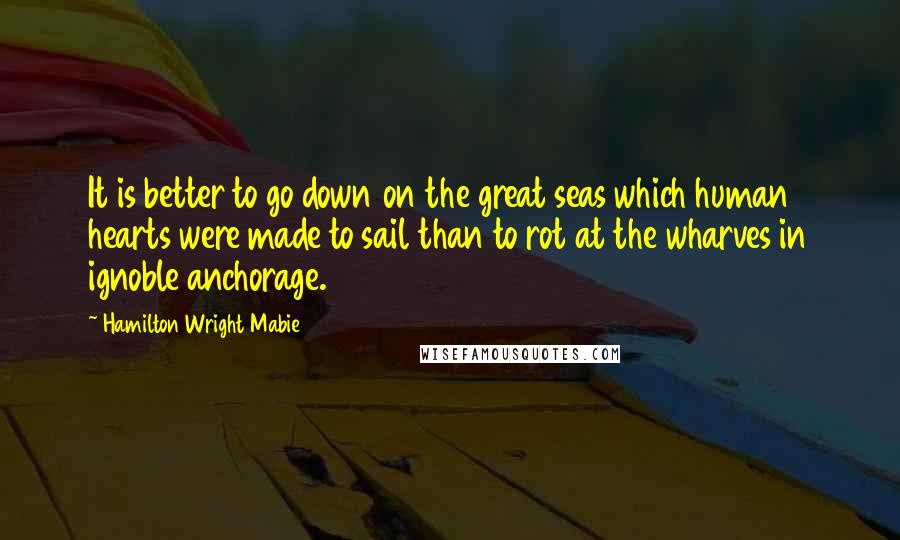 Hamilton Wright Mabie quotes: It is better to go down on the great seas which human hearts were made to sail than to rot at the wharves in ignoble anchorage.