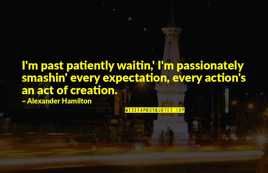 Hamilton's Quotes By Alexander Hamilton: I'm past patiently waitin,' I'm passionately smashin' every