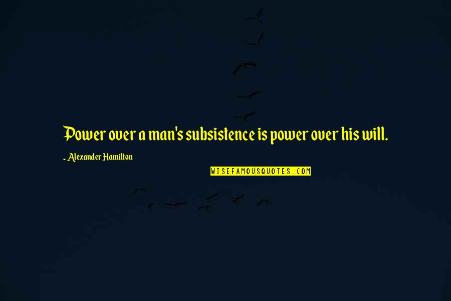 Hamilton's Quotes By Alexander Hamilton: Power over a man's subsistence is power over