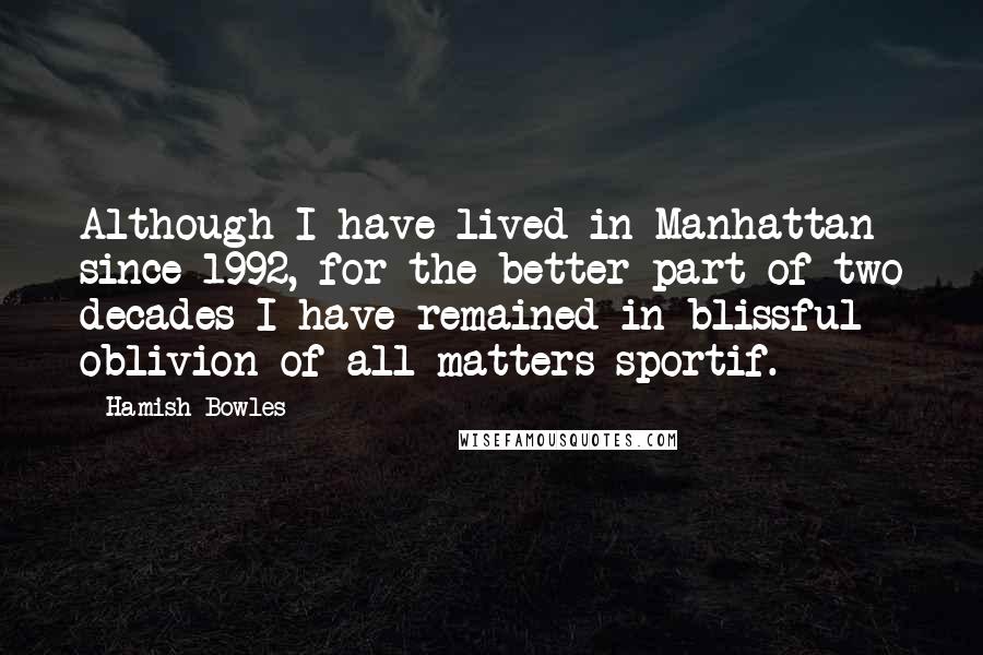 Hamish Bowles quotes: Although I have lived in Manhattan since 1992, for the better part of two decades I have remained in blissful oblivion of all matters sportif.