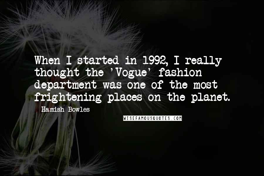 Hamish Bowles quotes: When I started in 1992, I really thought the 'Vogue' fashion department was one of the most frightening places on the planet.