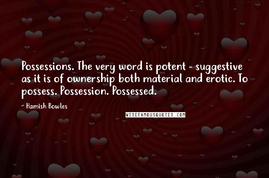 Hamish Bowles quotes: Possessions. The very word is potent - suggestive as it is of ownership both material and erotic. To possess. Possession. Possessed.