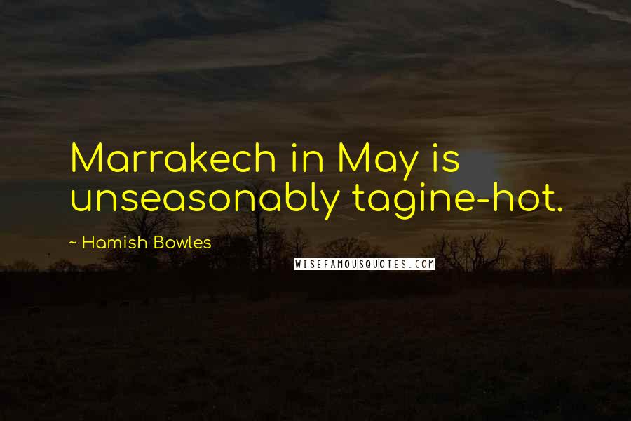 Hamish Bowles quotes: Marrakech in May is unseasonably tagine-hot.