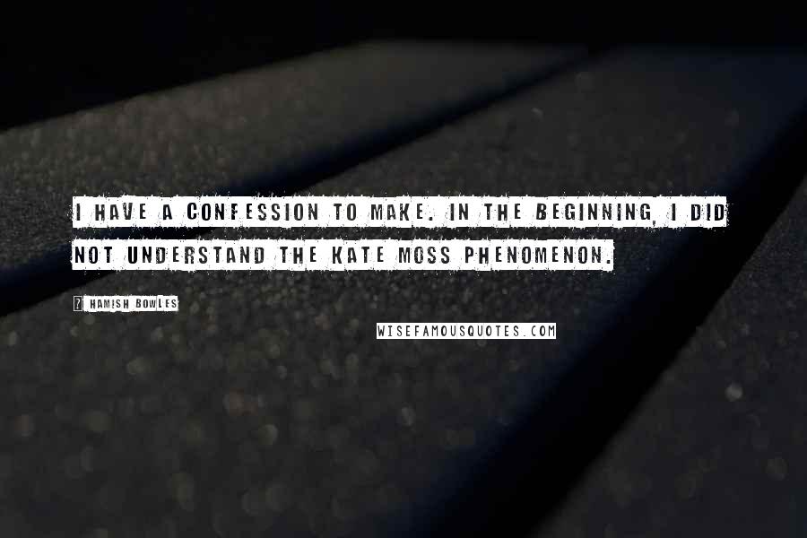 Hamish Bowles quotes: I have a confession to make. In the beginning, I did not understand the Kate Moss phenomenon.
