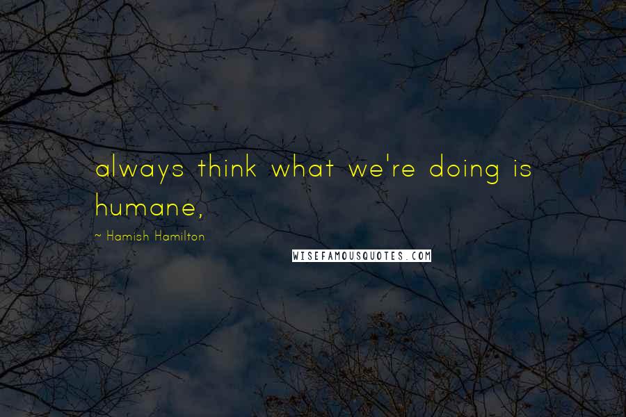 Hamish Hamilton quotes: always think what we're doing is humane,
