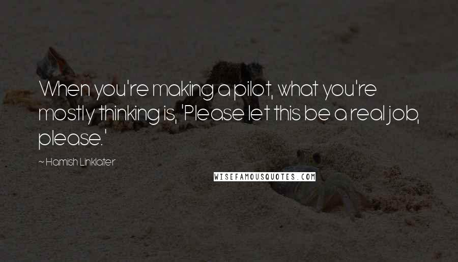 Hamish Linklater quotes: When you're making a pilot, what you're mostly thinking is, 'Please let this be a real job, please.'