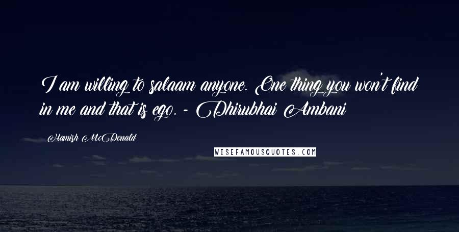 Hamish McDonald quotes: I am willing to salaam anyone. One thing you won't find in me and that is ego. - Dhirubhai Ambani