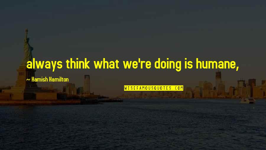 Hamish's Quotes By Hamish Hamilton: always think what we're doing is humane, Hamish's Quotes By Hamish Hamilton: always think what we're doing is humane,