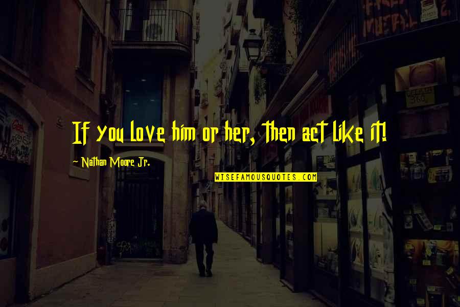 Hamlet Doesn't Love Ophelia Quotes By Nathan Moore Jr.: If you love him or her, then act Hamlet Doesn't Love Ophelia Quotes By Nathan Moore Jr.: If you love him or her, then act