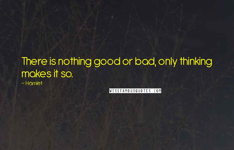 Hamlet quotes: There is nothing good or bad, only thinking makes it so.