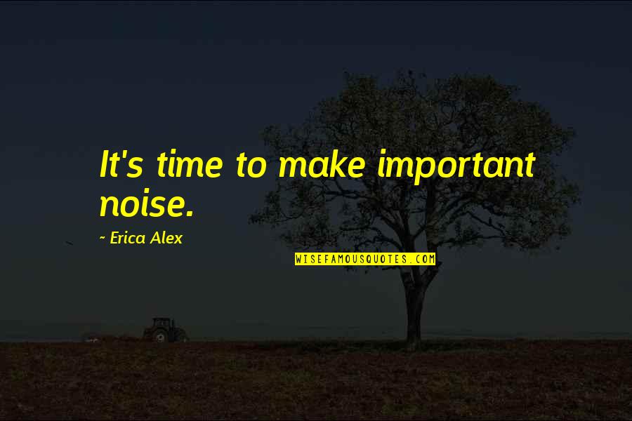 Hammenstedt Quotes By Erica Alex: It's time to make important noise. Hammenstedt Quotes By Erica Alex: It's time to make important noise.