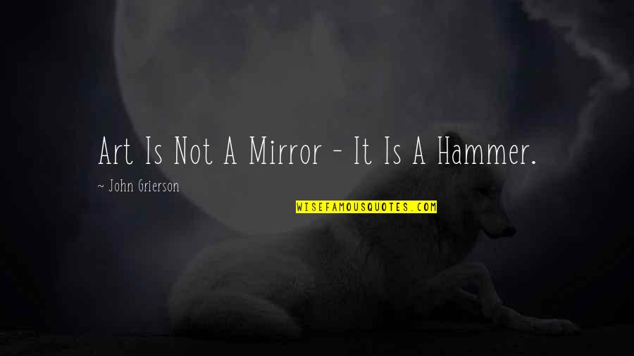 Hammer Art Quotes By John Grierson: Art Is Not A Mirror - It Is