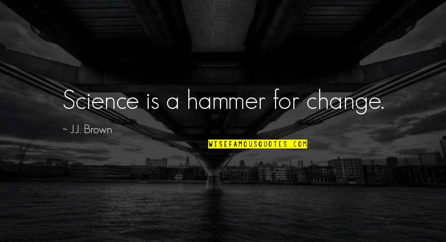 Hammer Quotes By J.J. Brown: Science is a hammer for change.