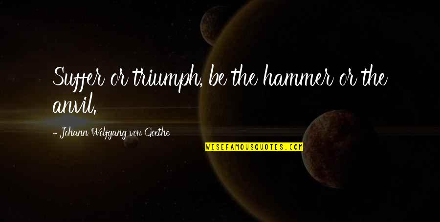 Hammer Quotes By Johann Wolfgang Von Goethe: Suffer or triumph, be the hammer or the