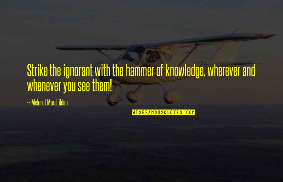 Hammer Quotes By Mehmet Murat Ildan: Strike the ignorant with the hammer of knowledge,