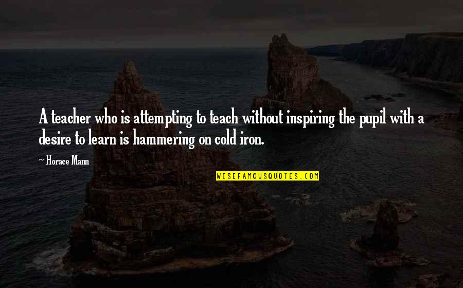 Hammering Quotes By Horace Mann: A teacher who is attempting to teach without Hammering Quotes By Horace Mann: A teacher who is attempting to teach without