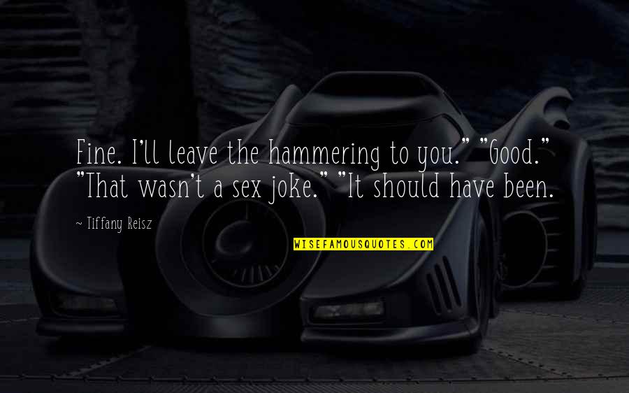 Hammering Quotes By Tiffany Reisz: Fine. I'll leave the hammering to you." "Good." Hammering Quotes By Tiffany Reisz: Fine. I'll leave the hammering to you." "Good."