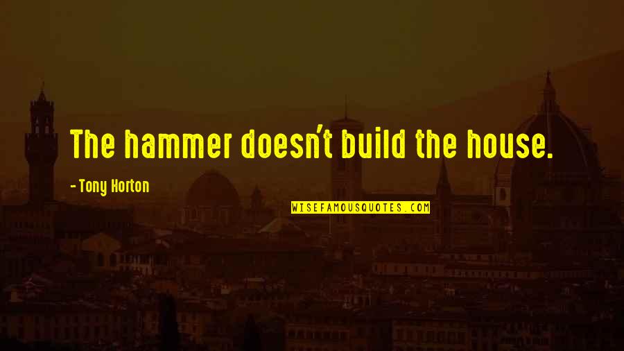Hammers Quotes By Tony Horton: The hammer doesn't build the house.