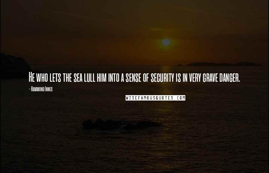 Hammond Innes quotes: He who lets the sea lull him into a sense of security is in very grave danger.