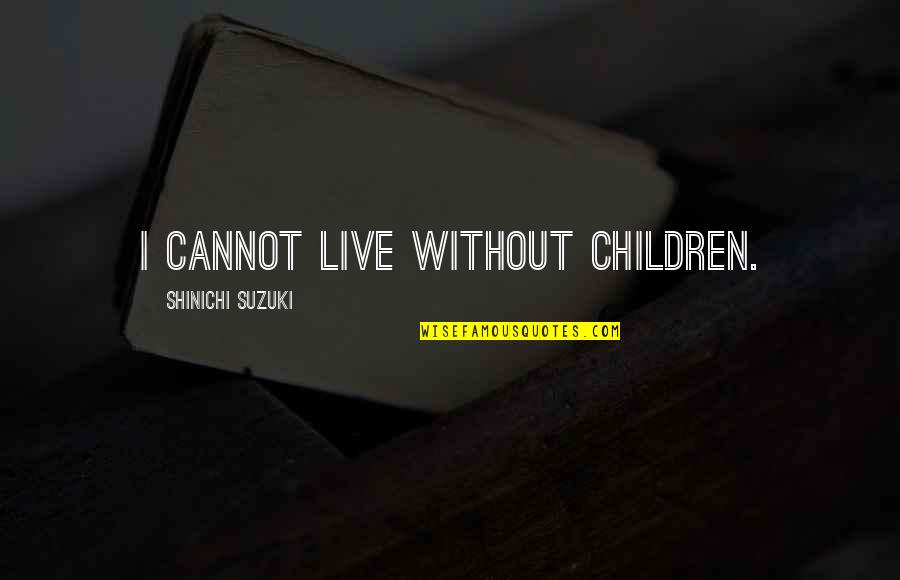 Hamoyi Quotes By Shinichi Suzuki: I cannot live without children. Hamoyi Quotes By Shinichi Suzuki: I cannot live without children.
