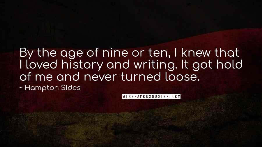 Hampton Sides quotes: By the age of nine or ten, I knew that I loved history and writing. It got hold of me and never turned loose.