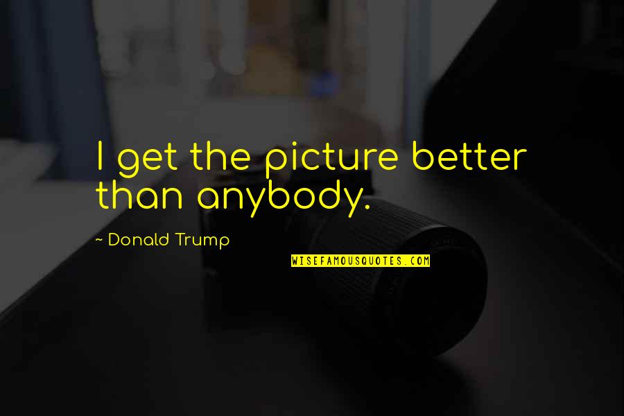 Hamusta Quotes By Donald Trump: I get the picture better than anybody.