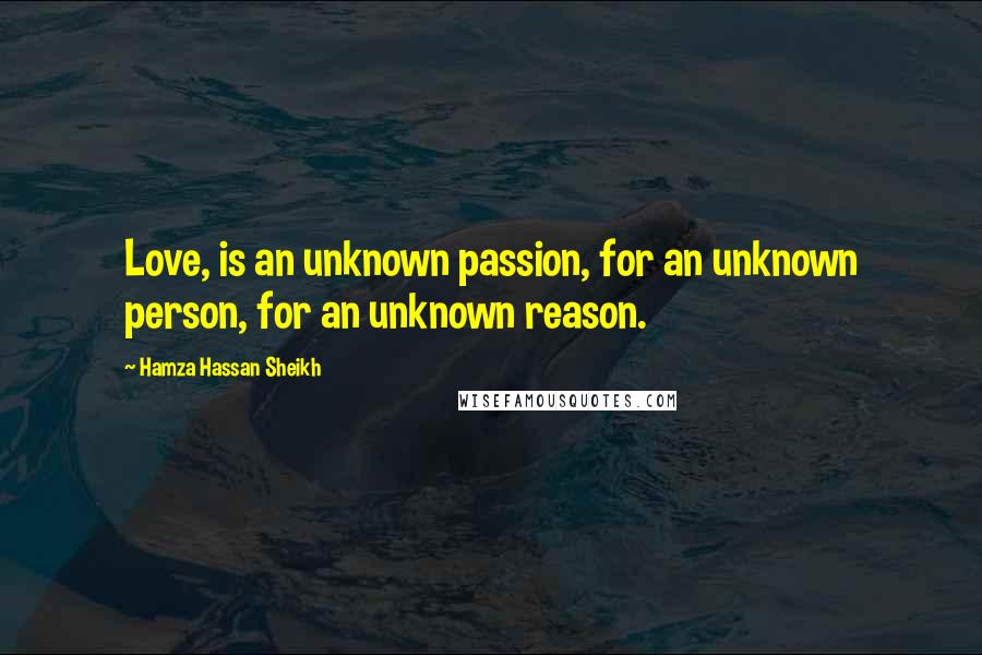 Hamza Hassan Sheikh quotes: Love, is an unknown passion, for an unknown person, for an unknown reason.